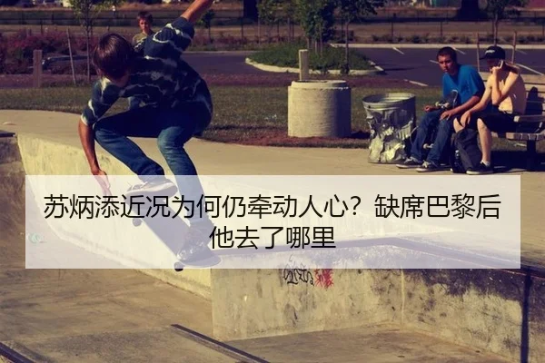 苏炳添近况为何仍牵动人心？缺席巴黎后他去了哪里